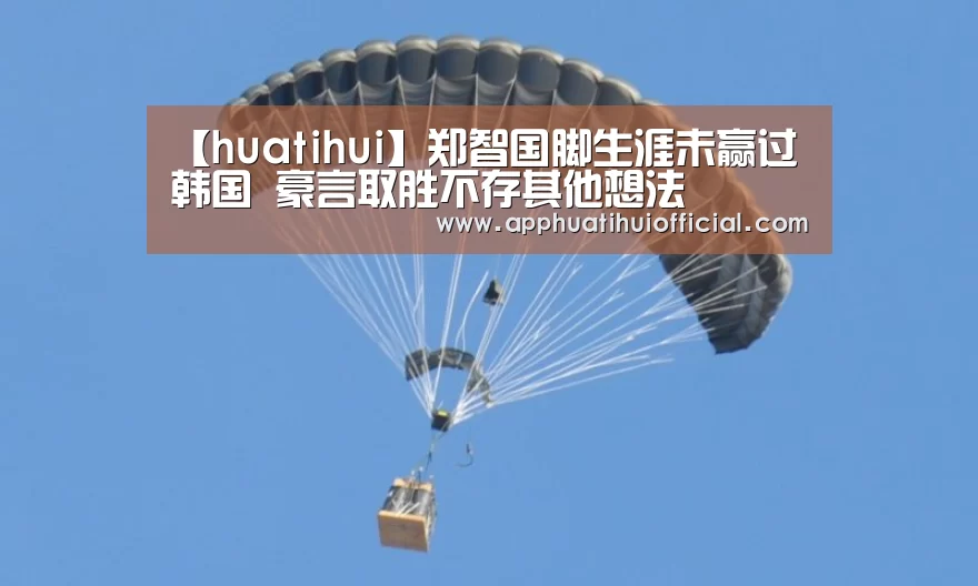 【huatihui】郑智国脚生涯未赢过韩国 豪言取胜不存其他想法(图1)