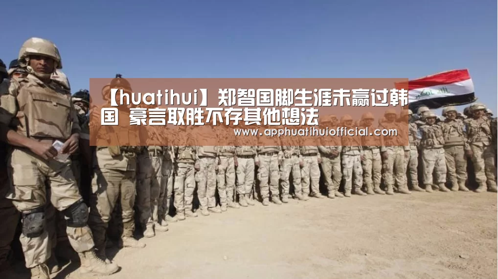 【huatihui】郑智国脚生涯未赢过韩国 豪言取胜不存其他想法(图2)